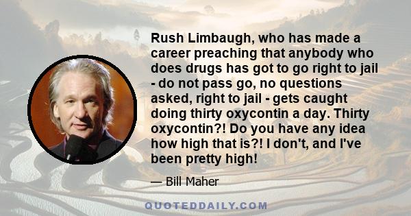 Rush Limbaugh, who has made a career preaching that anybody who does drugs has got to go right to jail - do not pass go, no questions asked, right to jail - gets caught doing thirty oxycontin a day. Thirty oxycontin?!