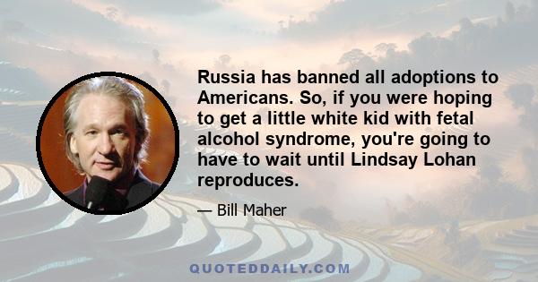 Russia has banned all adoptions to Americans. So, if you were hoping to get a little white kid with fetal alcohol syndrome, you're going to have to wait until Lindsay Lohan reproduces.