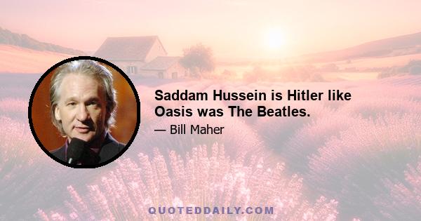 Saddam Hussein is Hitler like Oasis was The Beatles.