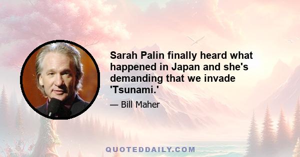 Sarah Palin finally heard what happened in Japan and she's demanding that we invade 'Tsunami.'