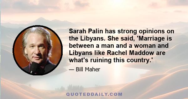 Sarah Palin has strong opinions on the Libyans. She said, 'Marriage is between a man and a woman and Libyans like Rachel Maddow are what's ruining this country.'