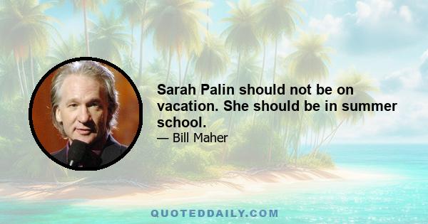 Sarah Palin should not be on vacation. She should be in summer school.