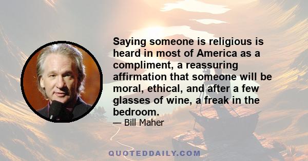 Saying someone is religious is heard in most of America as a compliment, a reassuring affirmation that someone will be moral, ethical, and after a few glasses of wine, a freak in the bedroom.