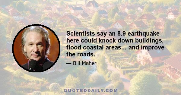 Scientists say an 8.9 earthquake here could knock down buildings, flood coastal areas... and improve the roads.