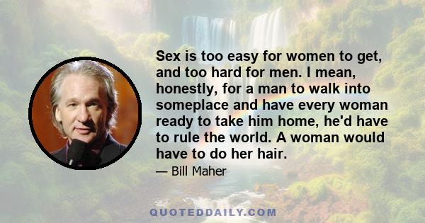 Sex is too easy for women to get, and too hard for men. I mean, honestly, for a man to walk into someplace and have every woman ready to take him home, he'd have to rule the world. A woman would have to do her hair.