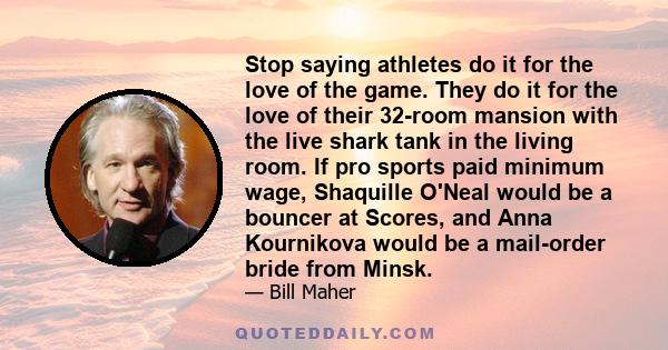 Stop saying athletes do it for the love of the game. They do it for the love of their 32-room mansion with the live shark tank in the living room. If pro sports paid minimum wage, Shaquille O'Neal would be a bouncer at