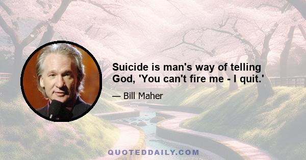 Suicide is man's way of telling God, 'You can't fire me - I quit.'