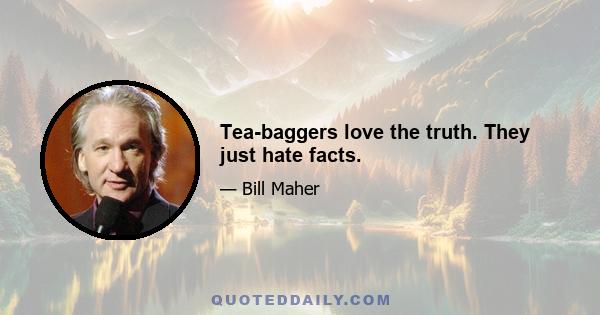 Tea-baggers love the truth. They just hate facts.