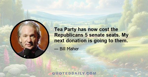 Tea Party has now cost the Republicans 5 senate seats. My next donation is going to them.