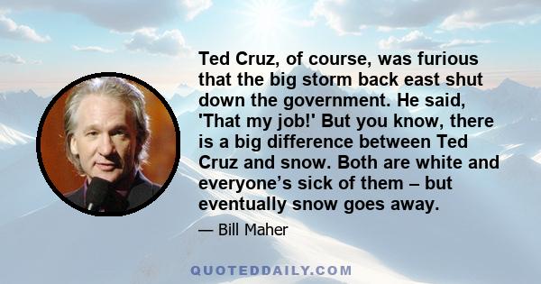 Ted Cruz, of course, was furious that the big storm back east shut down the government. He said, 'That my job!' But you know, there is a big difference between Ted Cruz and snow. Both are white and everyone’s sick of