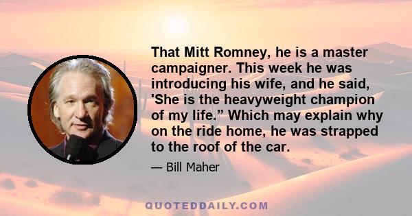 That Mitt Romney, he is a master campaigner. This week he was introducing his wife, and he said, 'She is the heavyweight champion of my life.” Which may explain why on the ride home, he was strapped to the roof of the