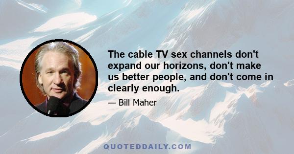 The cable TV sex channels don't expand our horizons, don't make us better people, and don't come in clearly enough.