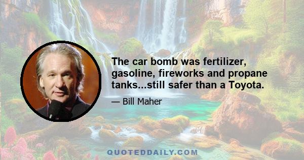 The car bomb was fertilizer, gasoline, fireworks and propane tanks...still safer than a Toyota.