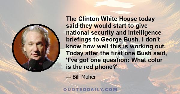 The Clinton White House today said they would start to give national security and intelligence briefings to George Bush. I don't know how well this is working out. Today after the first one Bush said, 'I've got one