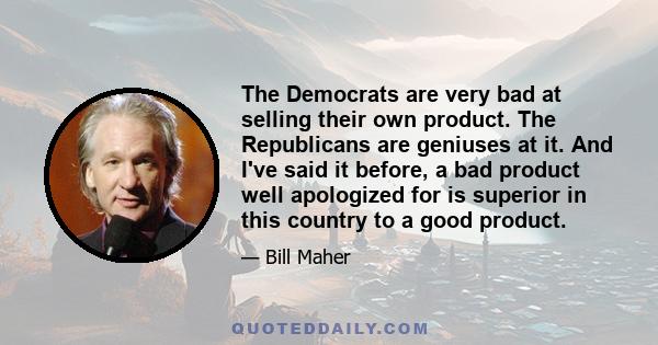 The Democrats are very bad at selling their own product. The Republicans are geniuses at it. And I've said it before, a bad product well apologized for is superior in this country to a good product.