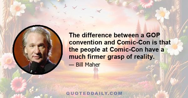 The difference between a GOP convention and Comic-Con is that the people at Comic-Con have a much firmer grasp of reality.