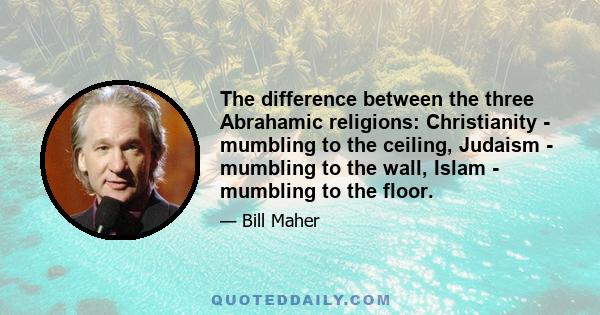 The difference between the three Abrahamic religions: Christianity - mumbling to the ceiling, Judaism - mumbling to the wall, Islam - mumbling to the floor.