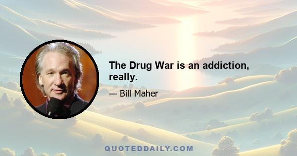 The Drug War is an addiction, really.