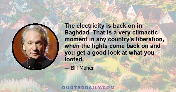 The electricity is back on in Baghdad. That is a very climactic moment in any country's liberation, when the lights come back on and you get a good look at what you looted.