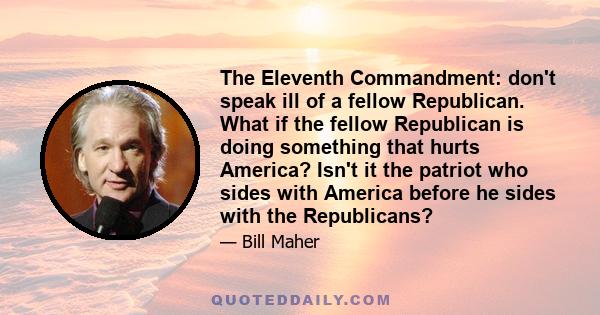 The Eleventh Commandment: don't speak ill of a fellow Republican. What if the fellow Republican is doing something that hurts America? Isn't it the patriot who sides with America before he sides with the Republicans?