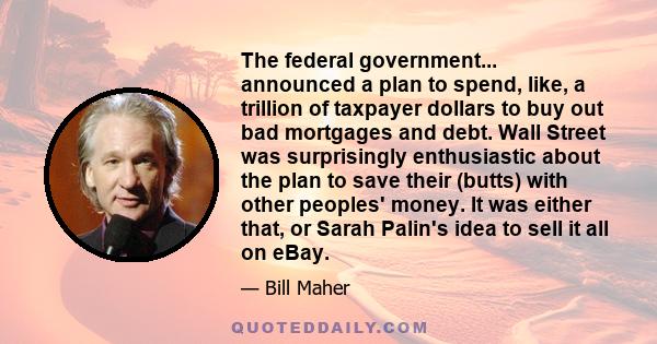 The federal government... announced a plan to spend, like, a trillion of taxpayer dollars to buy out bad mortgages and debt. Wall Street was surprisingly enthusiastic about the plan to save their (butts) with other