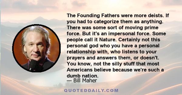 The Founding Fathers were more deists. If you had to categorize them as anything. There was some sort of moving prime force. But it's an impersonal force. Some people call it Nature. Certainly not this personal god who