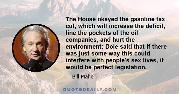 The House okayed the gasoline tax cut, which will increase the deficit, line the pockets of the oil companies, and hurt the environment; Dole said that if there was just some way this could interfere with people's sex