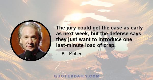 The jury could get the case as early as next week, but the defense says they just want to introduce one last-minute load of crap.