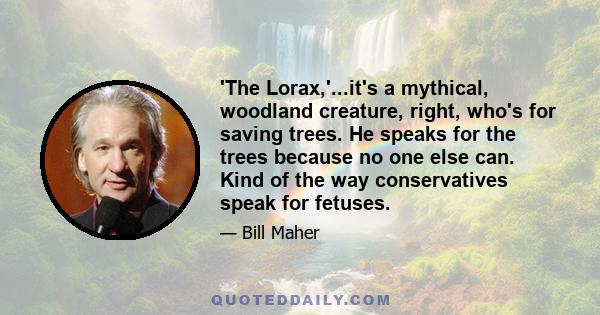 'The Lorax,'...it's a mythical, woodland creature, right, who's for saving trees. He speaks for the trees because no one else can. Kind of the way conservatives speak for fetuses.