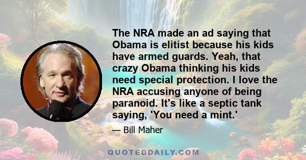 The NRA made an ad saying that Obama is elitist because his kids have armed guards. Yeah, that crazy Obama thinking his kids need special protection. I love the NRA accusing anyone of being paranoid. It's like a septic