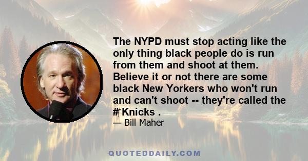 The NYPD must stop acting like the only thing black people do is run from them and shoot at them. Believe it or not there are some black New Yorkers who won't run and can't shoot -- they're called the #‎ Knicks .