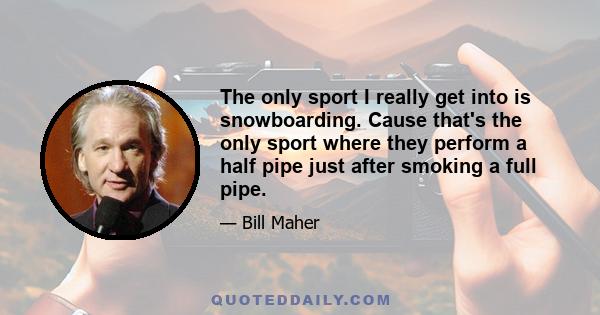 The only sport I really get into is snowboarding. Cause that's the only sport where they perform a half pipe just after smoking a full pipe.