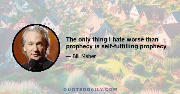 The only thing I hate worse than prophecy is self-fulfilling prophecy