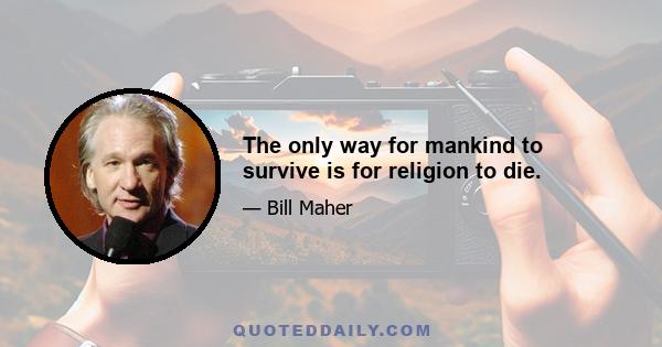 The only way for mankind to survive is for religion to die.