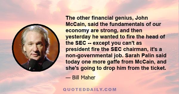 The other financial genius, John McCain, said the fundamentals of our economy are strong, and then yesterday he wanted to fire the head of the SEC -- except you can't as president fire the SEC chairman, it's a