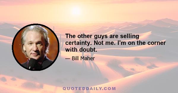 The other guys are selling certainty. Not me. I'm on the corner with doubt.