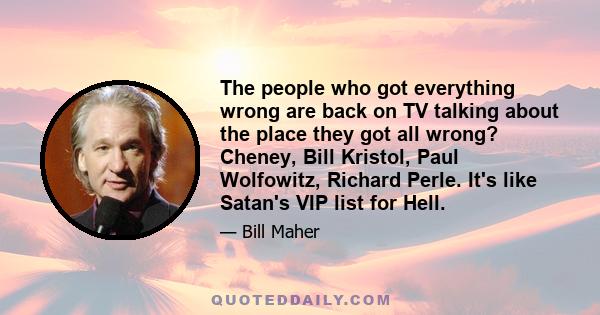 The people who got everything wrong are back on TV talking about the place they got all wrong? Cheney, Bill Kristol, Paul Wolfowitz, Richard Perle. It's like Satan's VIP list for Hell.