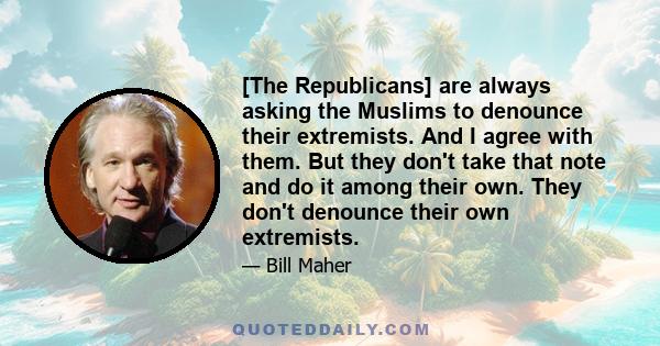 [The Republicans] are always asking the Muslims to denounce their extremists. And I agree with them. But they don't take that note and do it among their own. They don't denounce their own extremists.