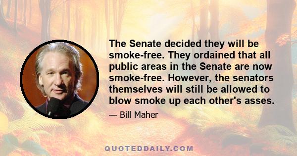 The Senate decided they will be smoke-free. They ordained that all public areas in the Senate are now smoke-free. However, the senators themselves will still be allowed to blow smoke up each other's asses.