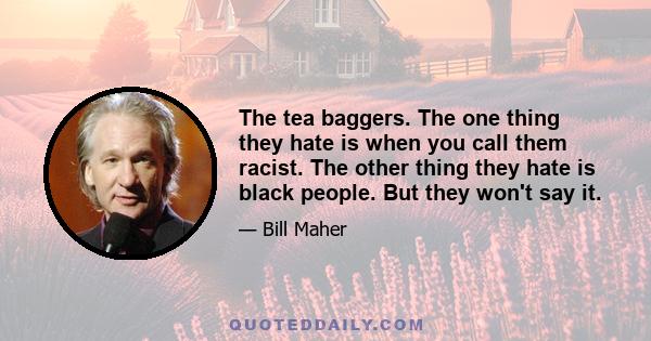 The tea baggers. The one thing they hate is when you call them racist. The other thing they hate is black people. But they won't say it.