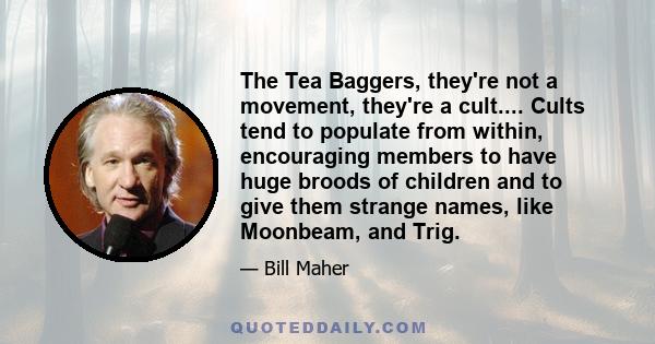 The Tea Baggers, they're not a movement, they're a cult.... Cults tend to populate from within, encouraging members to have huge broods of children and to give them strange names, like Moonbeam, and Trig.