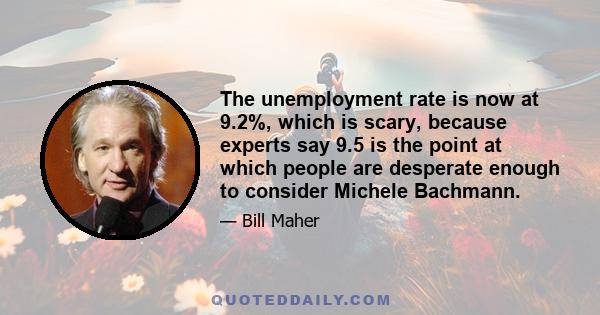 The unemployment rate is now at 9.2%, which is scary, because experts say 9.5 is the point at which people are desperate enough to consider Michele Bachmann.