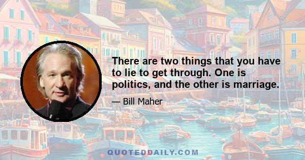 There are two things that you have to lie to get through. One is politics, and the other is marriage.