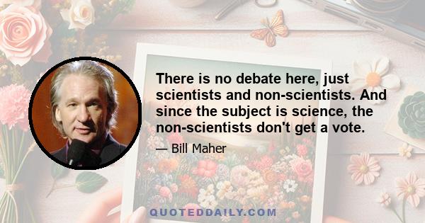 There is no debate here, just scientists and non-scientists. And since the subject is science, the non-scientists don't get a vote.