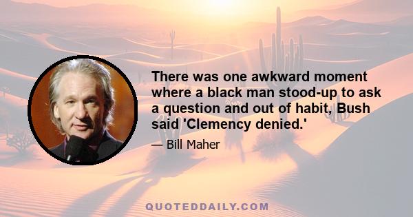 There was one awkward moment where a black man stood-up to ask a question and out of habit, Bush said 'Clemency denied.'