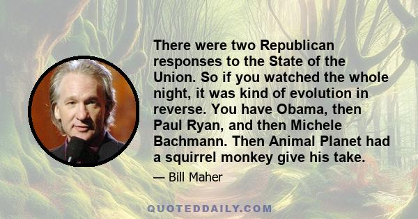 There were two Republican responses to the State of the Union. So if you watched the whole night, it was kind of evolution in reverse. You have Obama, then Paul Ryan, and then Michele Bachmann. Then Animal Planet had a