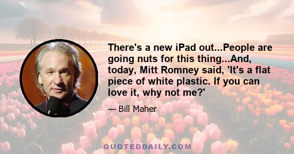 There's a new iPad out...People are going nuts for this thing...And, today, Mitt Romney said, 'It's a flat piece of white plastic. If you can love it, why not me?'