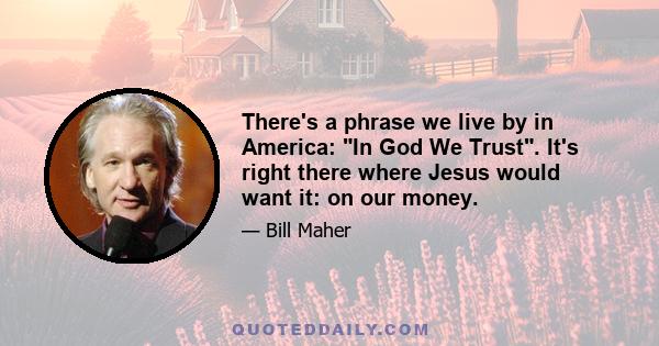 There's a phrase we live by in America: In God We Trust. It's right there where Jesus would want it: on our money.