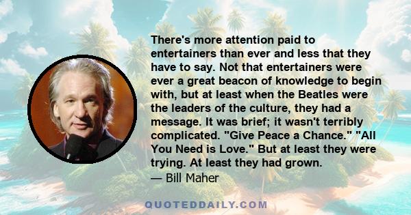 There's more attention paid to entertainers than ever and less that they have to say. Not that entertainers were ever a great beacon of knowledge to begin with, but at least when the Beatles were the leaders of the