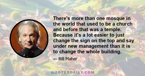 There's more than one mosque in the world that used to be a church and before that was a temple. Because it's a lot easier to just change the sign on the top and say under new management than it is to change the whole